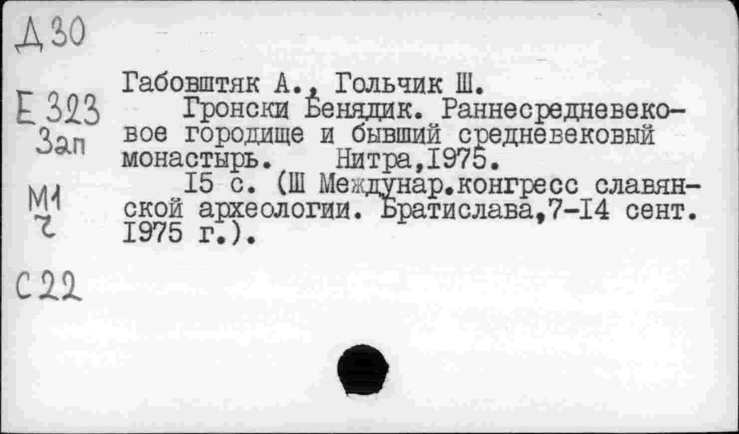 ﻿дзо
Габовштяк А., Гольчик Ш.
Гронски Бенядик. Раннесредневеко-оДп вое городище и бывший средневековый монастырь. Нитра,1975.
ш 15 с. (Ш Междунар.конгресс славян-ской археологии. Брати слава ,7-14 сент.
СП